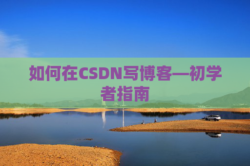 如何在CSDN写博客—初学者指南